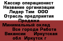 Кассир-операционист › Название организации ­ Лидер Тим, ООО › Отрасль предприятия ­ Продажи › Минимальный оклад ­ 13 000 - Все города Работа » Вакансии   . Иркутская обл.,Иркутск г.